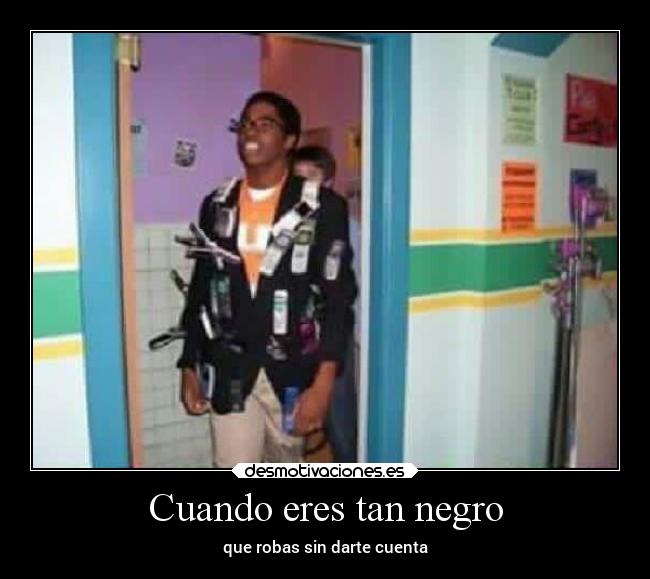 Cuando eres tan negro - que robas sin darte cuenta