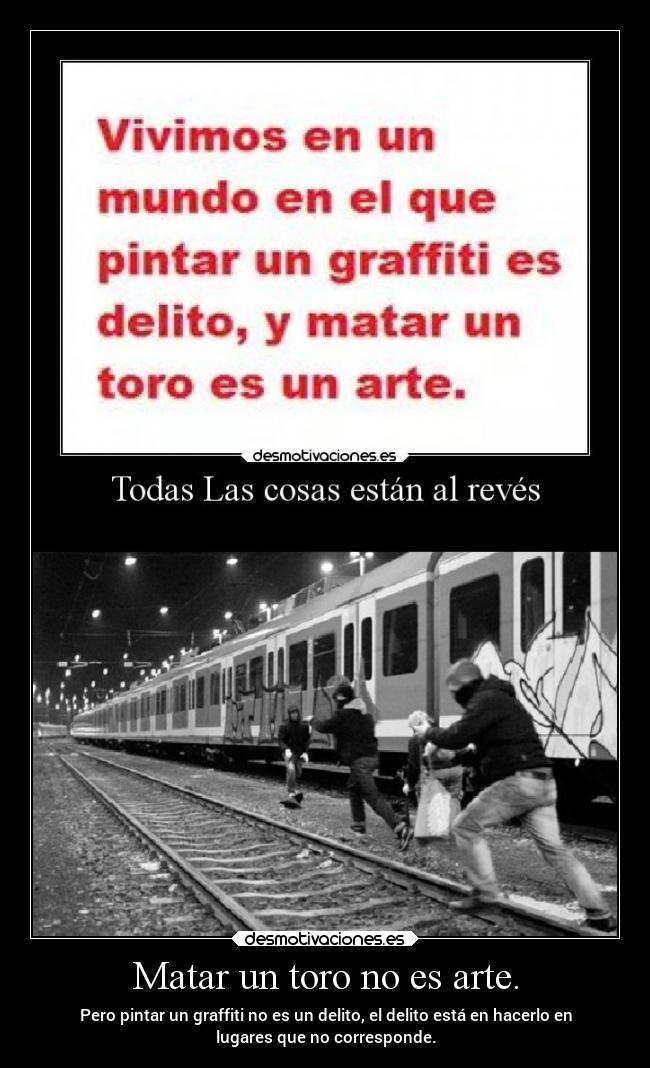 Matar un toro no es arte. - Pero pintar un graffiti no es un delito, el delito está en hacerlo en
lugares que no corresponde.