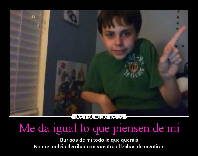 Me da igual lo que piensen de mi - Burlaos de mi todo lo que queráis
No me podéis derribar con vuestras flechas de mentiras