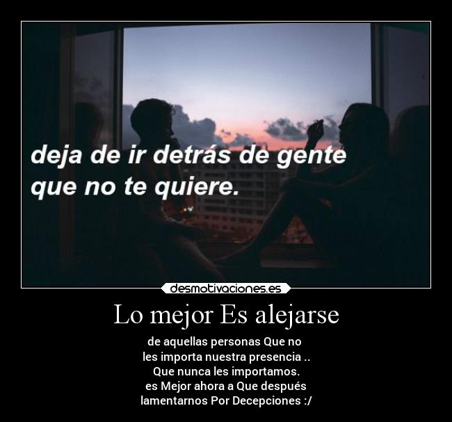 Lo mejor Es alejarse - de aquellas personas Que no
les importa nuestra presencia ..
Que nunca les importamos.
es Mejor ahora a Que después
lamentarnos Por Decepciones :/