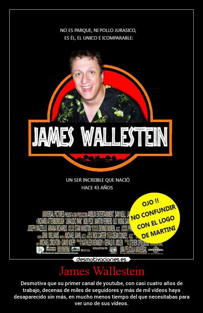 James Wallestein - Desmotiva que su primer canal de youtube, con casi cuatro años de
trabajo, decenas de miles de seguidores y más de mil vídeos haya
desaparecido sin más, en mucho menos tiempo del que necesitabas para
ver uno de sus vídeos.