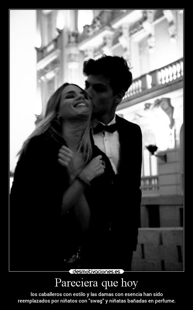 Pareciera que hoy - los caballeros con estilo y las damas con esencia han sido
reemplazados por niñatos con swag y niñatas bañadas en perfume.