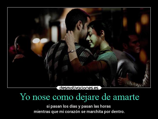 Yo nose como dejare de amarte - si pasan los días y pasan las horas
mientras que mi corazón se marchita por dentro.