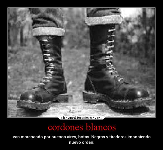 cordones blancos - van marchando por buenos aires, botas Negras y tiradores imponiendo
nuevo orden.