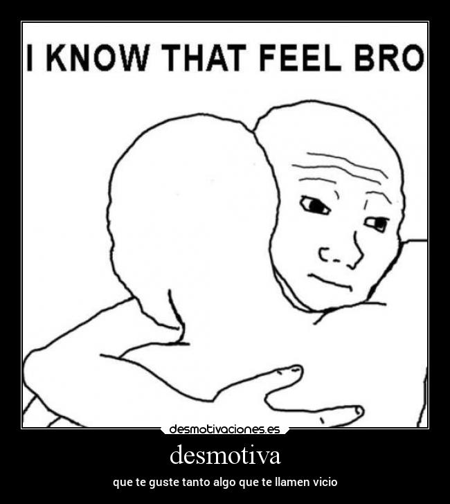 desmotiva - que te guste tanto algo que te llamen vicio