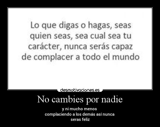 No cambies por nadie - y ni mucho menos
complaciendo a los demás así nunca
seras feliz