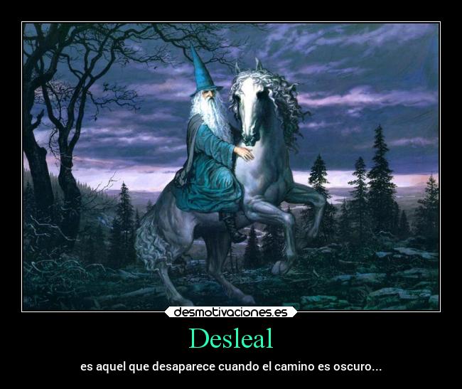 Desleal - es aquel que desaparece cuando el camino es oscuro...