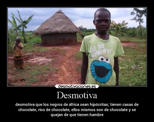 Desmotiva - desmotiva que los negros de áfrica sean hipócritas; tienen casas de
chocolate, ríos de chocolate, ellos mismos son de chocolate y se
quejan de que tienen hambre
