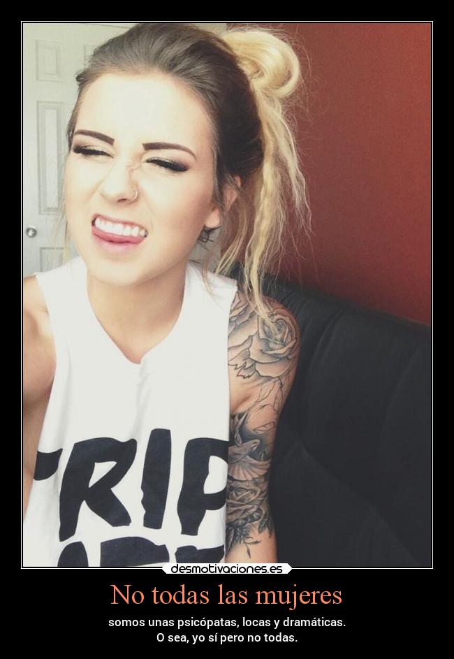 No todas las mujeres - somos unas psicópatas, locas y dramáticas.
O sea, yo sí pero no todas.