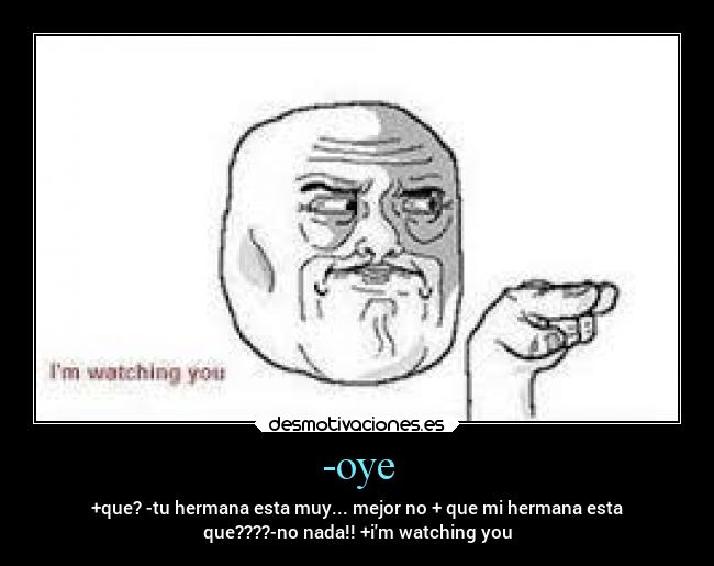 -oye - +que? -tu hermana esta muy... mejor no + que mi hermana esta
que????-no nada!! +im watching you