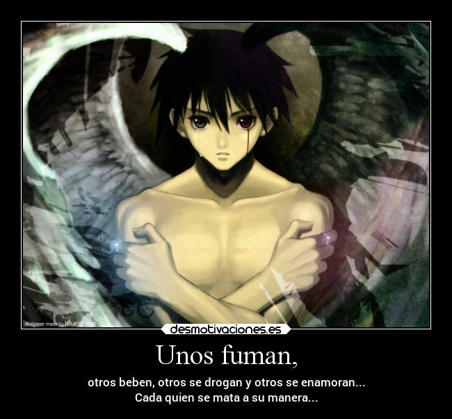 Unos fuman, - otros beben, otros se drogan y otros se enamoran...
Cada quien se mata a su manera...