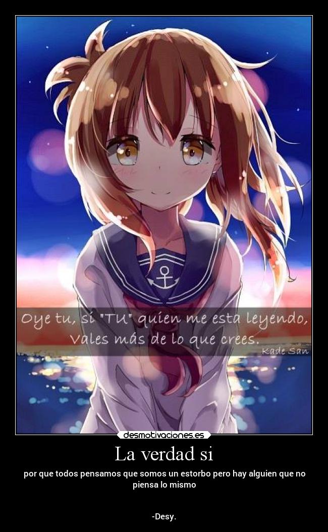 La verdad si - por que todos pensamos que somos un estorbo pero hay alguien que no
piensa lo mismo
-Desy.