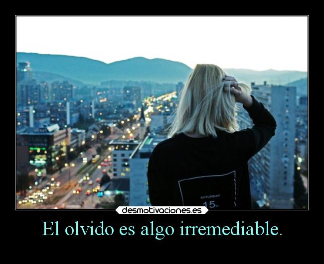 El olvido es algo irremediable. - 