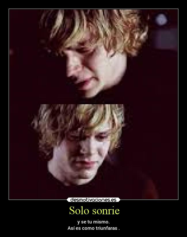 Solo sonrie - y se tu mismo.
Así es como triunfaras .