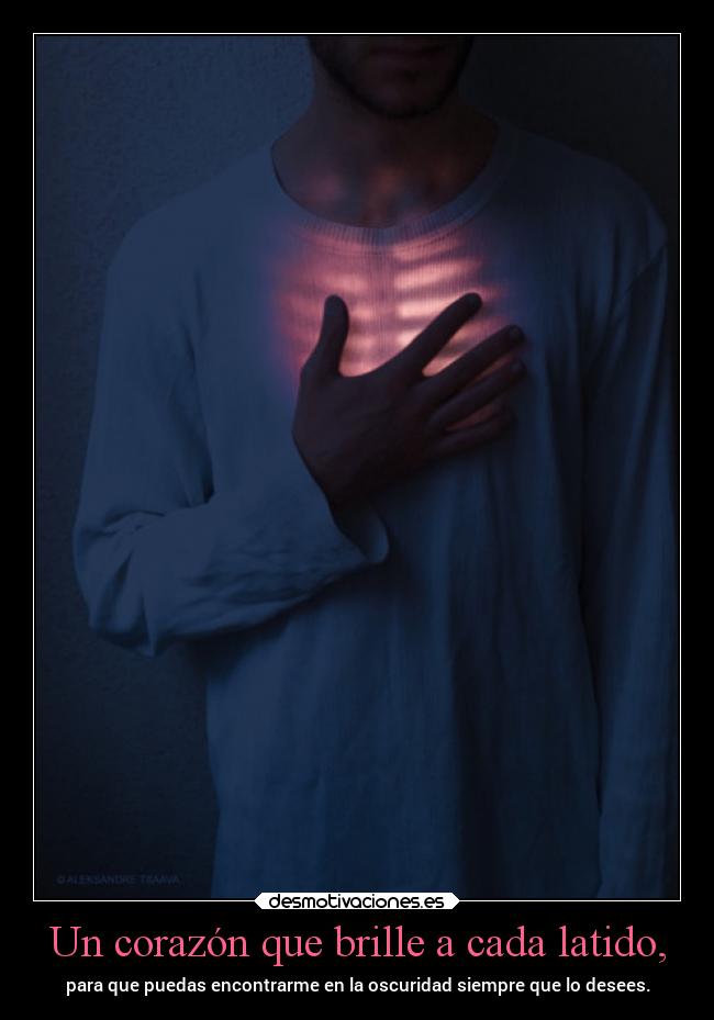 Un corazón que brille a cada latido, - para que puedas encontrarme en la oscuridad siempre que lo desees.