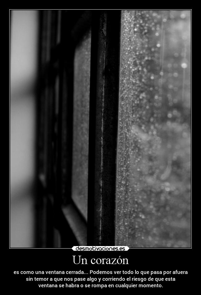 Un corazón - es como una ventana cerrada... Podemos ver todo lo que pasa por afuera
sin temor a que nos pase algo y corriendo el riesgo de que esta
ventana se habra o se rompa en cualquier momento.