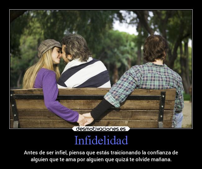 Infidelidad - Antes de ser infiel, piensa que estás traicionando la confianza de
alguien que te ama por alguien que quizá te olvide mañana.