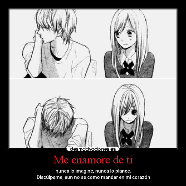 Me enamore de ti - nunca lo imagine, nunca lo planee.
Discúlpame, aun no se como mandar en mi corazón