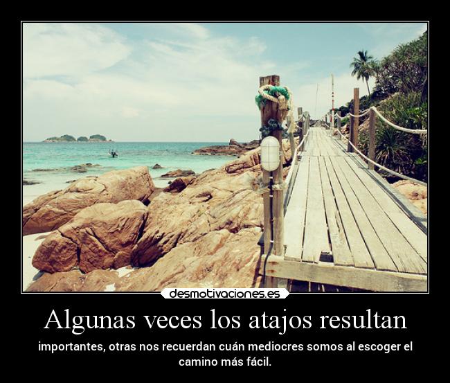 Algunas veces los atajos resultan - importantes, otras nos recuerdan cuán mediocres somos al escoger el
camino más fácil.