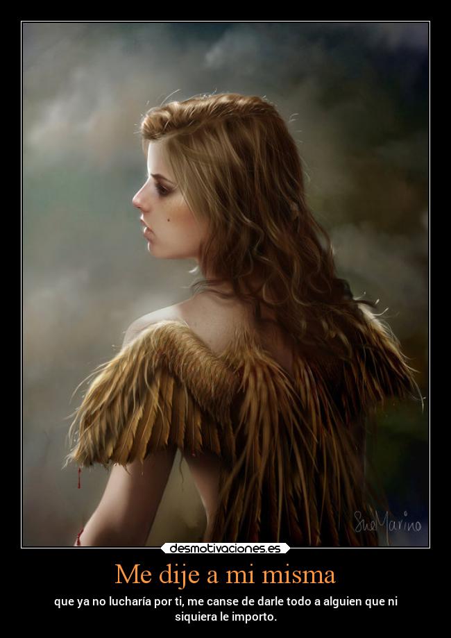 Me dije a mi misma - que ya no lucharía por ti, me canse de darle todo a alguien que ni
siquiera le importo.