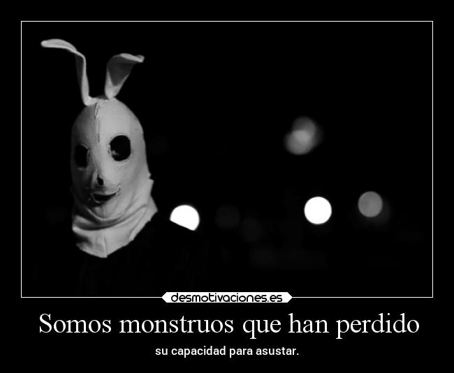 Somos monstruos que han perdido - su capacidad para asustar.