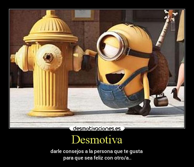 Desmotiva - darle consejos a la persona que te gusta
para que sea feliz con otro/a..