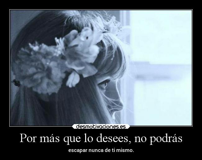 Por más que lo desees, no podrás - escapar nunca de ti mismo.
