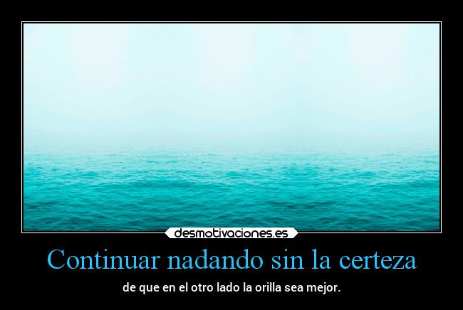 Continuar nadando sin la certeza - de que en el otro lado la orilla sea mejor.