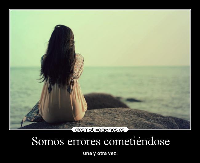 Somos errores cometiéndose - una y otra vez.