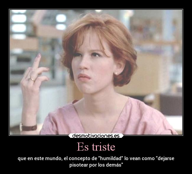 Es triste - que en este mundo, el concepto de humildad lo vean como dejarse
pisotear por los demás