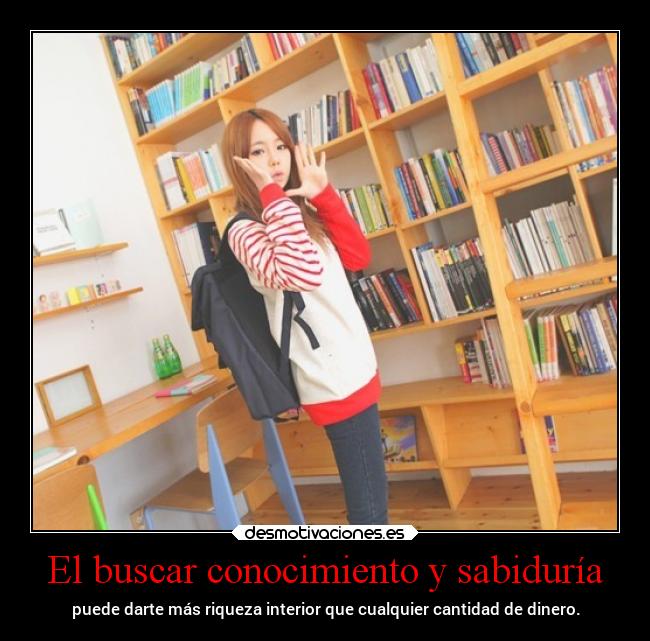El buscar conocimiento y sabiduría - puede darte más riqueza interior que cualquier cantidad de dinero.