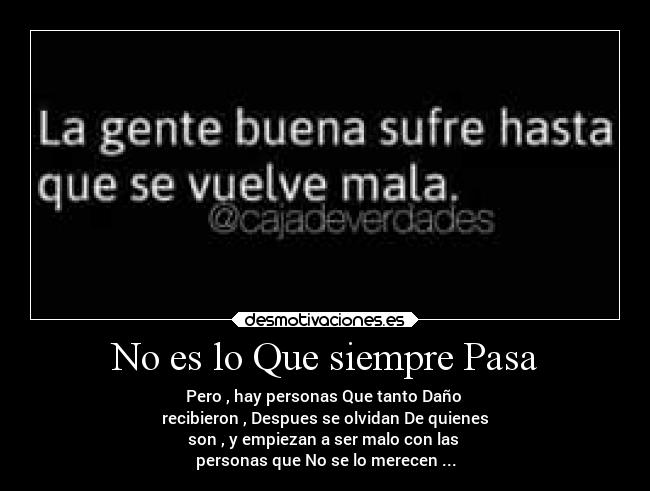 No es lo Que siempre Pasa - Pero , hay personas Que tanto Daño 
recibieron , Despues se olvidan De quienes
son , y empiezan a ser malo con las 
personas que No se lo merecen ...