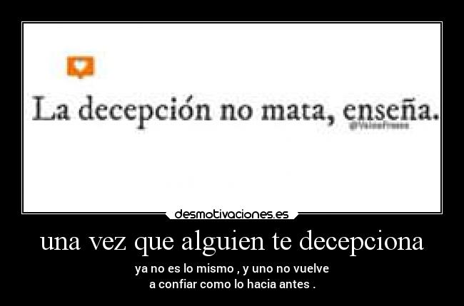 una vez que alguien te decepciona - ya no es lo mismo , y uno no vuelve
a confiar como lo hacia antes .