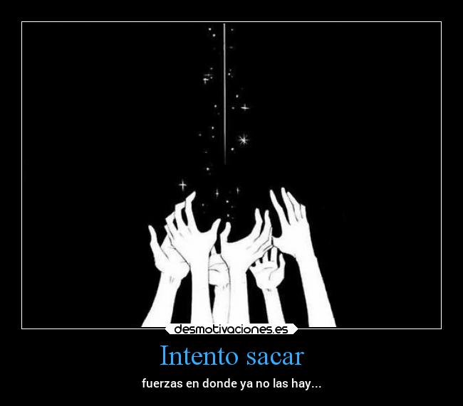 Intento sacar - fuerzas en donde ya no las hay...