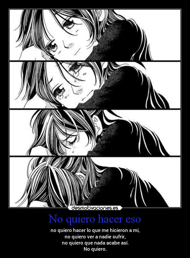 No quiero hacer eso - no quiero hacer lo que me hicieron a mi,
no quiero ver a nadie sufrir,
no quiero que nada acabe así.
No quiero.