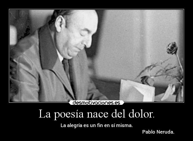 La poesía nace del dolor. - La alegría es un fin en sí misma.
                                                                                                        Pablo Neruda.