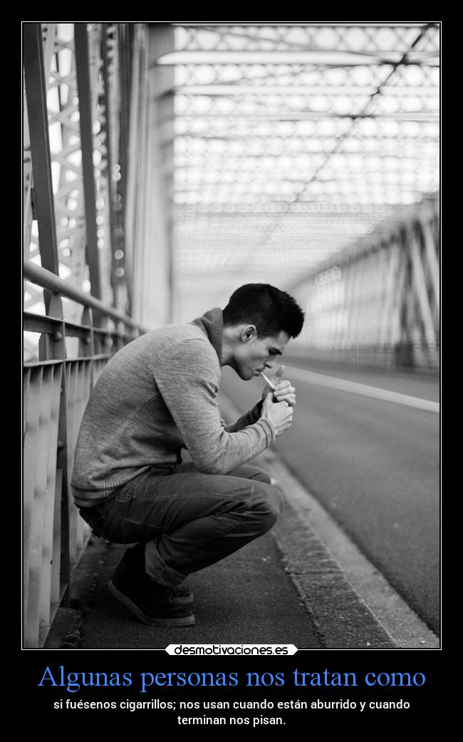 Algunas personas nos tratan como - si fuésenos cigarrillos; nos usan cuando están aburrido y cuando
terminan nos pisan.