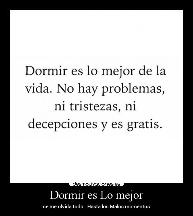 Dormir es Lo mejor - se me olvida todo . Hasta los Malos momentos