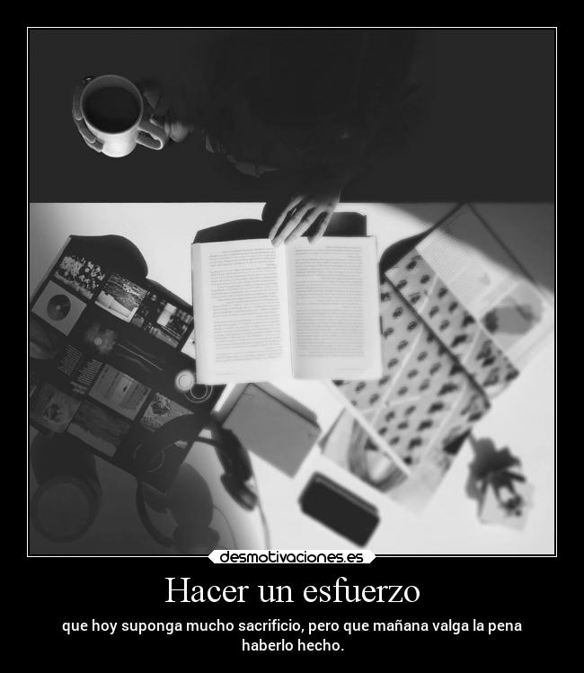 Hacer un esfuerzo - que hoy suponga mucho sacrificio, pero que mañana valga la pena
haberlo hecho.