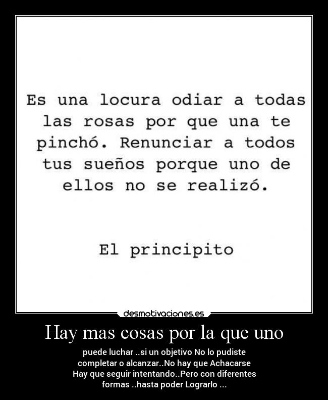 Hay mas cosas por la que uno - puede luchar ..si un objetivo No lo pudiste
completar o alcanzar..No hay que Achacarse
Hay que seguir intentando..Pero con diferentes
formas ..hasta poder Lograrlo ...