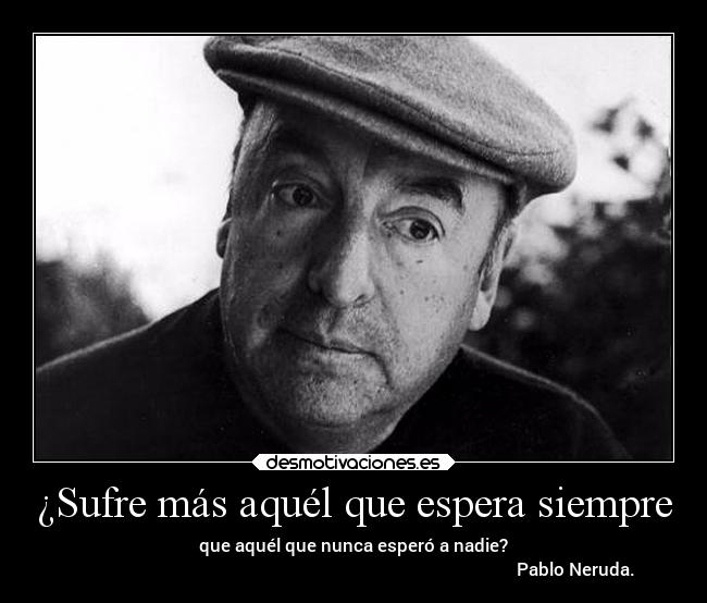 ¿Sufre más aquél que espera siempre - que aquél que nunca esperó a nadie?
                                                                                                      Pablo Neruda.