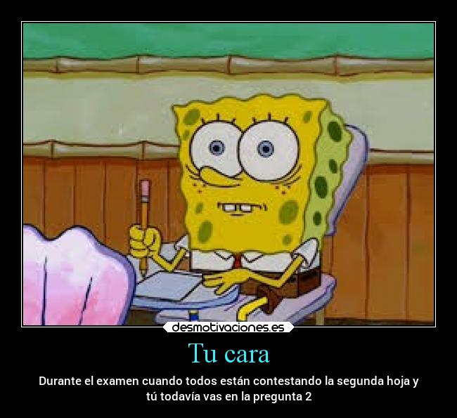 Tu cara - Durante el examen cuando todos están contestando la segunda hoja y
tú todavía vas en la pregunta 2
