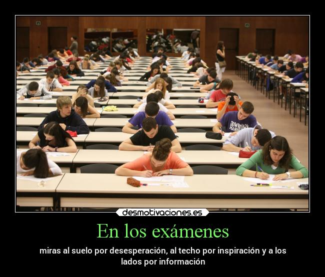 En los exámenes - miras al suelo por desesperación, al techo por inspiración y a los
lados por información
