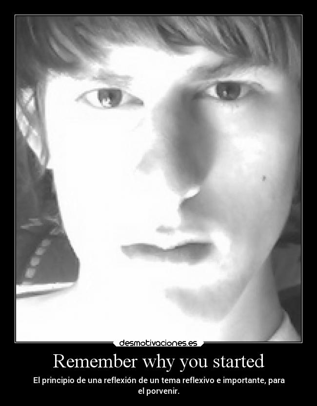 Remember why you started - El principio de una reflexión de un tema reflexivo e importante, para
el porvenir.