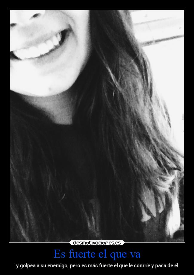 Es fuerte el que va - y golpea a su enemigo, pero es más fuerte el que le sonrríe y pasa de él