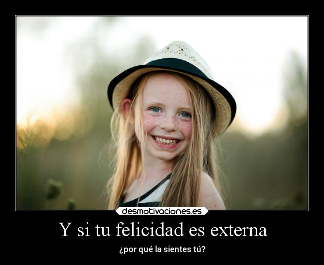 Y si tu felicidad es externa - ¿por qué la sientes tú?