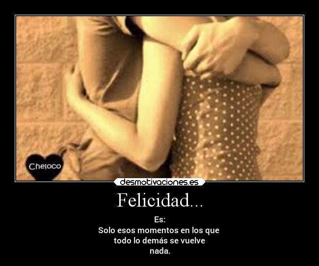 Felicidad... - Es:
Solo esos momentos en los que
todo lo demás se vuelve
nada.