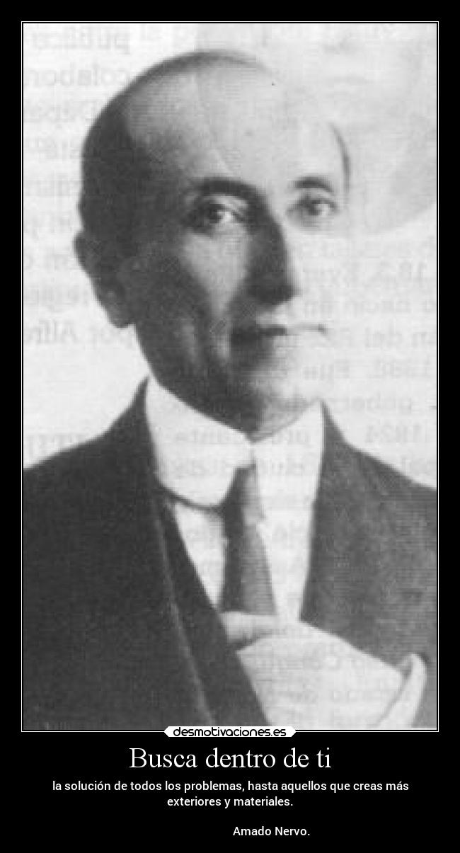 Busca dentro de ti - la solución de todos los problemas, hasta aquellos que creas más
exteriores y materiales.
                                                                      
                             Amado Nervo.