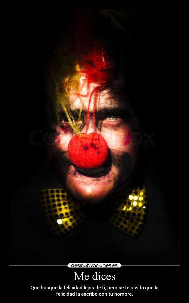 Me dices - Que busque la felicidad lejos de ti, pero se te olvida que la
felicidad la escribo con tu nombre.