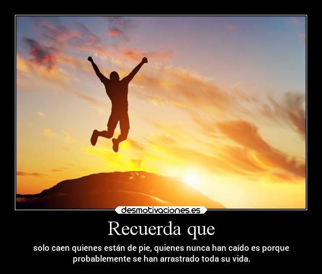 Recuerda que - solo caen quienes están de pie, quienes nunca han caído es porque
probablemente se han arrastrado toda su vida.